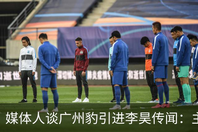 媒体人谈广州豹引进李昊传闻：主要是个别人的主观意愿