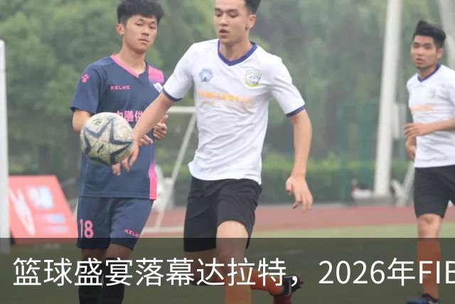 篮球盛宴落幕达拉特，2026年FIBA 3×3角逐迎决战